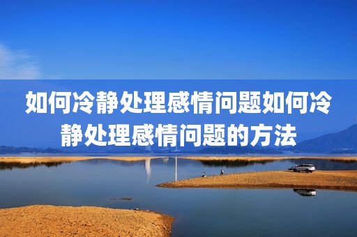 如何冷静处理感情问题如何冷静处理感情问题的方法