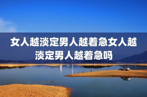 女人越淡定男人越着急女人越淡定男人越着急吗