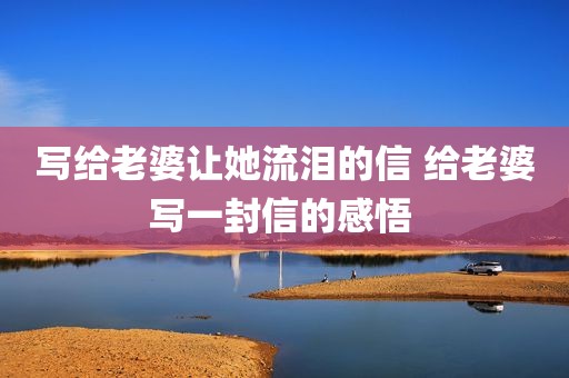 写给老婆让她流泪的信 给老婆写一封信的感悟 