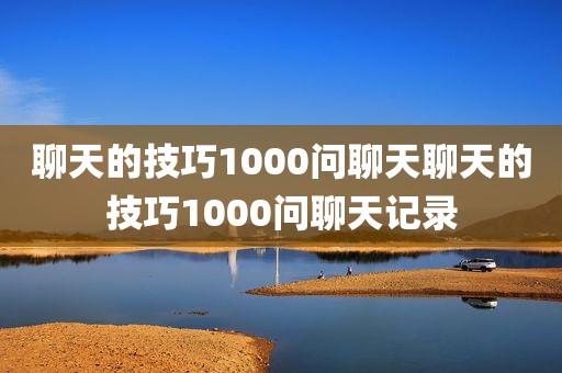 聊天的技巧1000问聊天聊天的技巧1000问聊天记录