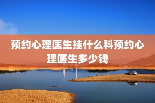 预约心理医生挂什么科预约心理医生多少钱