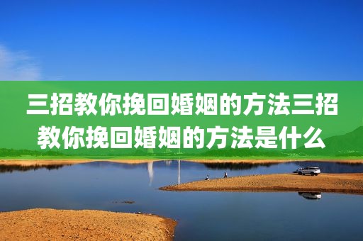 三招教你挽回婚姻的方法三招教你挽回婚姻的方法是什么