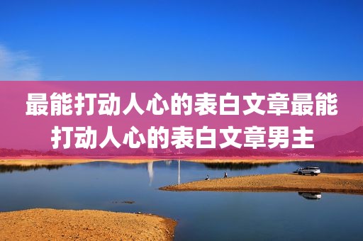最能打动人心的表白文章最能打动人心的表白文章男主