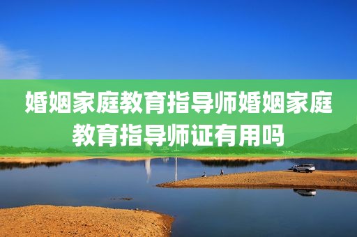 婚姻家庭教育指导师婚姻家庭教育指导师证有用吗