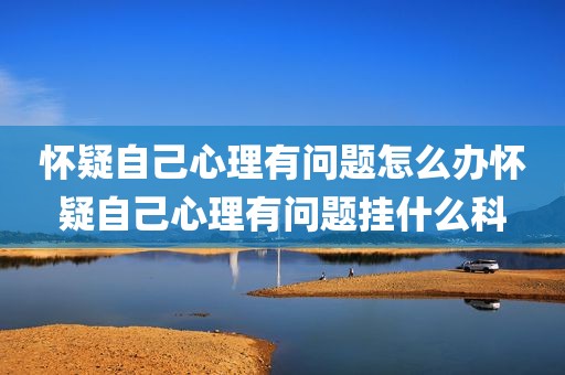 怀疑自己心理有问题怎么办怀疑自己心理有问题挂什么科