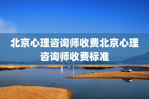 北京心理咨询师收费北京心理咨询师收费标准