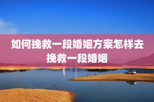 如何挽救一段婚姻方案怎样去挽救一段婚姻