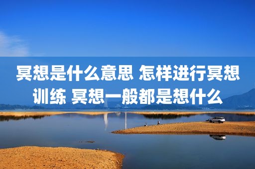 冥想是什么意思 怎样进行冥想训练 冥想一般都是想什么