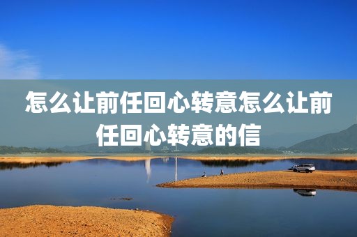 怎么让前任回心转意怎么让前任回心转意的信