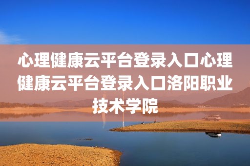 心理健康云平台登录入口心理健康云平台登录入口洛阳职业技术学院
