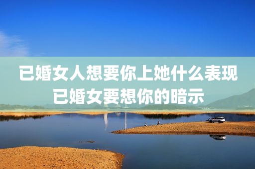 已婚女人想要你上她什么表现已婚女要想你的暗示