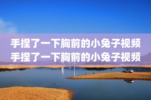 手捏了一下胸前的小兔子视频手捏了一下胸前的小兔子视频