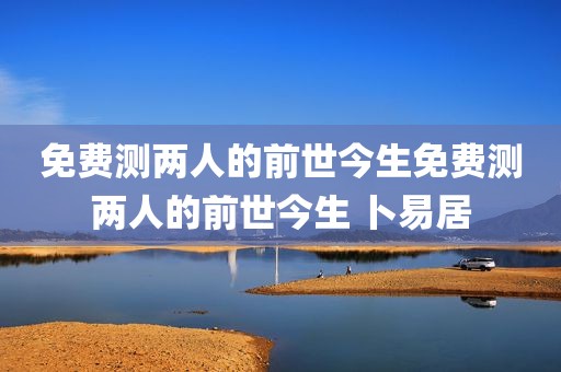 免费测两人的前世今生免费测两人的前世今生 卜易居