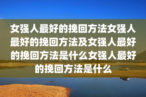 女强人最好的挽回方法女强人最好的挽回方法及女强人最好的挽回方法是什么女强人最好的挽回方法是什么