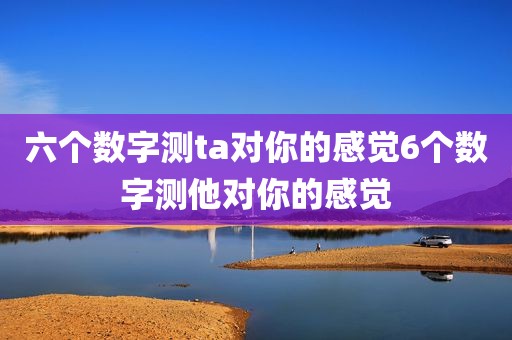 六个数字测ta对你的感觉6个数字测他对你的感觉