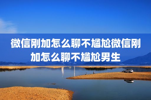 微信刚加怎么聊不尴尬微信刚加怎么聊不尴尬男生