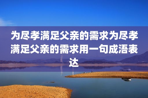 为尽孝满足父亲的需求为尽孝满足父亲的需求用一句成浯表达