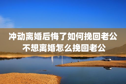 冲动离婚后悔了如何挽回老公 不想离婚怎么挽回老公