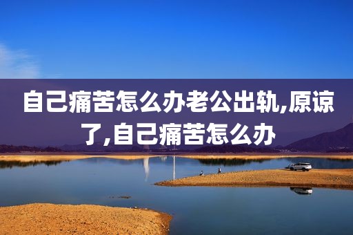 自己痛苦怎么办老公出轨,原谅了,自己痛苦怎么办