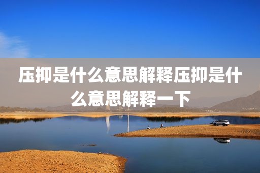 压抑是什么意思解释压抑是什么意思解释一下