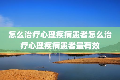 怎么治疗心理疾病患者怎么治疗心理疾病患者最有效
