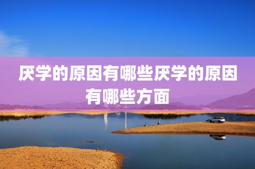 厌学的原因有哪些厌学的原因有哪些方面
