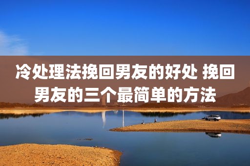 冷处理法挽回男友的好处 挽回男友的三个最简单的方法