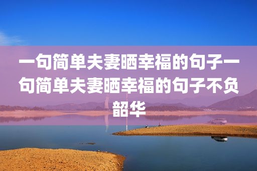 一句简单夫妻晒幸福的句子一句简单夫妻晒幸福的句子不负韶华