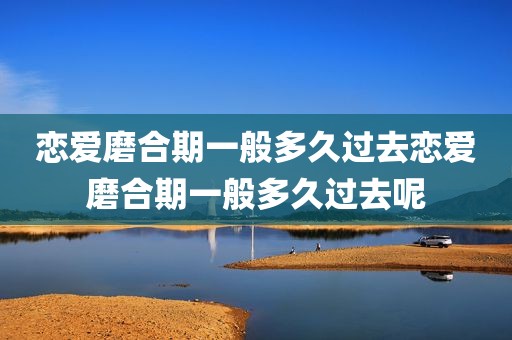 恋爱磨合期一般多久过去恋爱磨合期一般多久过去呢