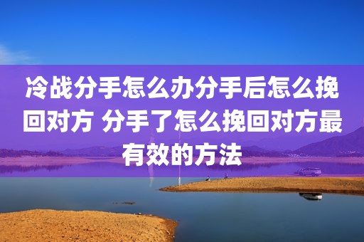 冷战分手怎么办分手后怎么挽回对方 分手了怎么挽回对方最有效的方法