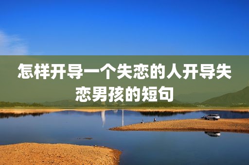 怎样开导一个失恋的人开导失恋男孩的短句