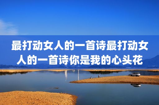 最打动女人的一首诗最打动女人的一首诗你是我的心头花