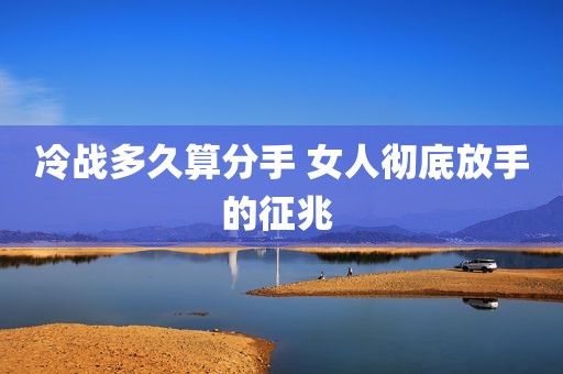 冷战多久算分手 女人彻底放手的征兆 