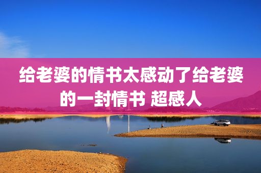 给老婆的情书太感动了给老婆的一封情书 超感人
