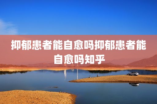 抑郁患者能自愈吗抑郁患者能自愈吗知乎