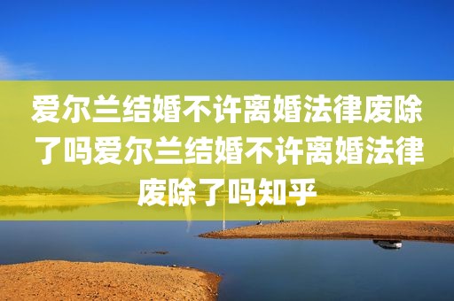 爱尔兰结婚不许离婚法律废除了吗爱尔兰结婚不许离婚法律废除了吗知乎