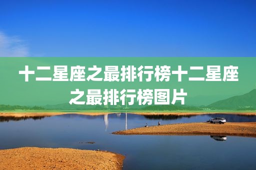 十二星座之最排行榜十二星座之最排行榜图片