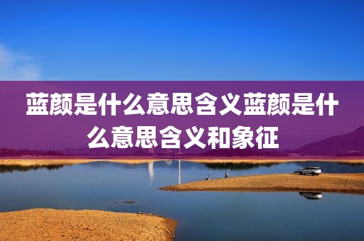 蓝颜是什么意思含义蓝颜是什么意思含义和象征