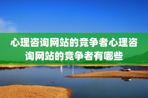 心理咨询网站的竞争者心理咨询网站的竞争者有哪些