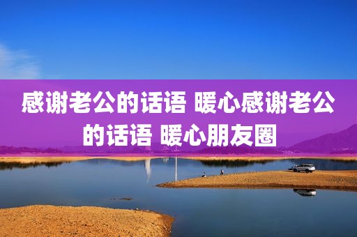 感谢老公的话语 暖心感谢老公的话语 暖心朋友圈