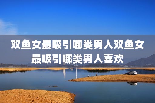 双鱼女最吸引哪类男人双鱼女最吸引哪类男人喜欢