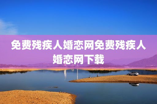 免费残疾人婚恋网免费残疾人婚恋网下载