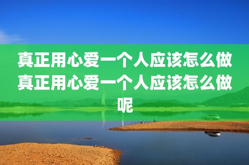 真正用心爱一个人应该怎么做真正用心爱一个人应该怎么做呢
