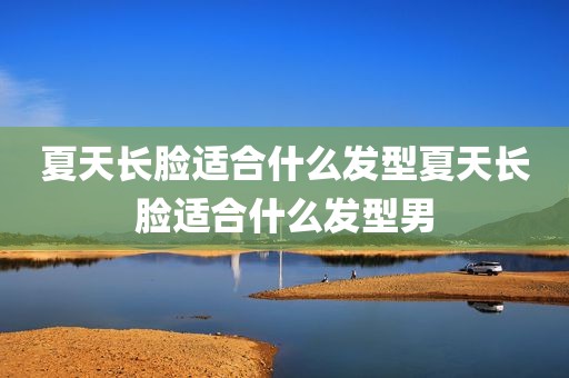 夏天长脸适合什么发型夏天长脸适合什么发型男