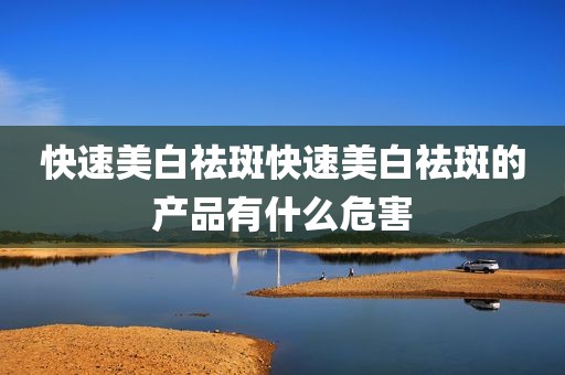 快速美白祛斑快速美白祛斑的产品有什么危害