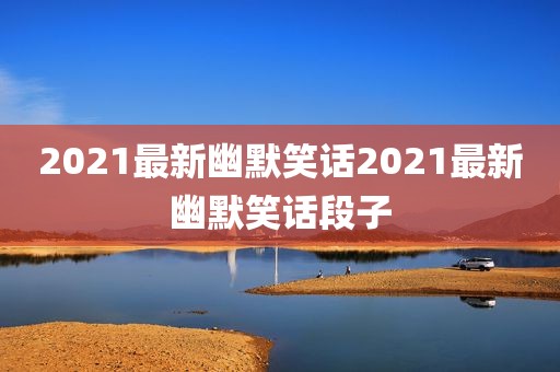 2021最新幽默笑话2021最新幽默笑话段子