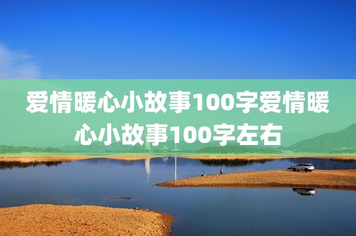 爱情暖心小故事100字爱情暖心小故事100字左右