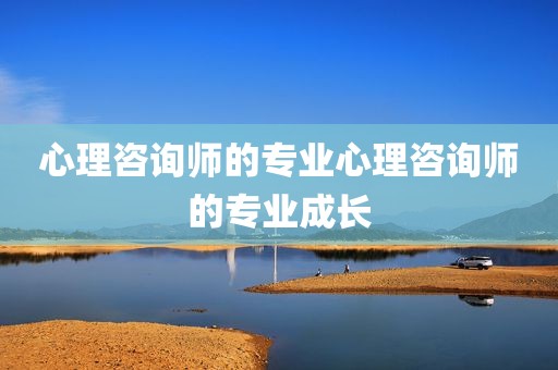 心理咨询师的专业心理咨询师的专业成长