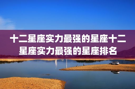 十二星座实力最强的星座十二星座实力最强的星座排名