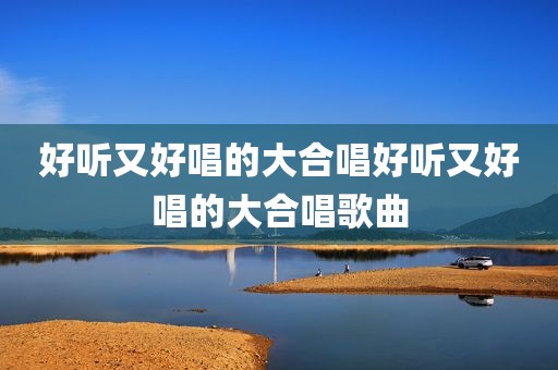 好听又好唱的大合唱好听又好唱的大合唱歌曲